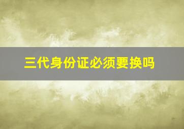 三代身份证必须要换吗