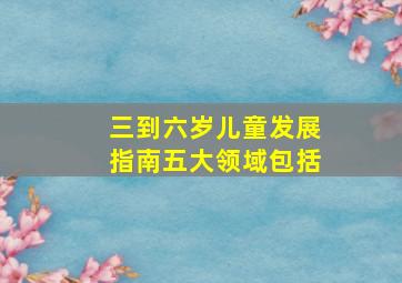 三到六岁儿童发展指南五大领域包括