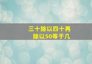 三十除以四十再除以50等于几