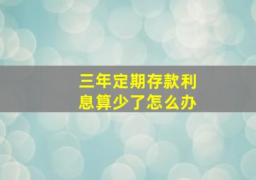 三年定期存款利息算少了怎么办