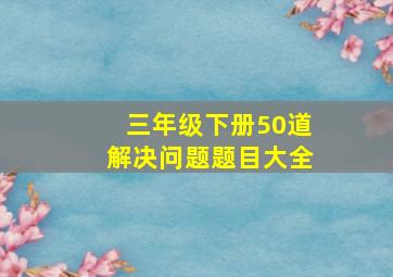 三年级下册50道解决问题题目大全