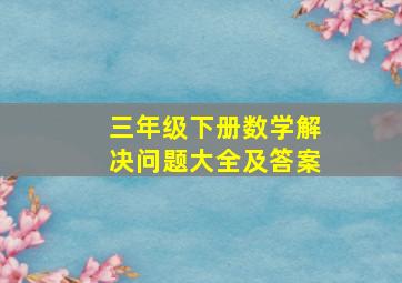 三年级下册数学解决问题大全及答案