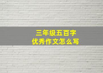 三年级五百字优秀作文怎么写