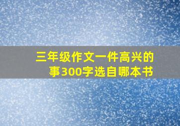 三年级作文一件高兴的事300字选自哪本书