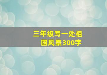 三年级写一处祖国风景300字