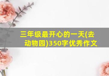 三年级最开心的一天(去动物园)350字优秀作文