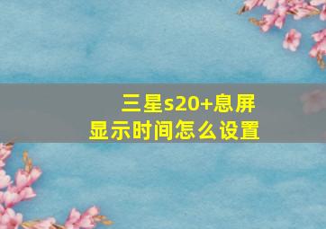 三星s20+息屏显示时间怎么设置