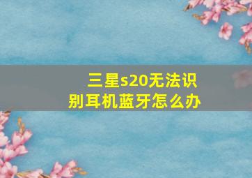 三星s20无法识别耳机蓝牙怎么办