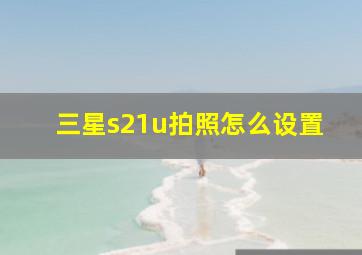 三星s21u拍照怎么设置