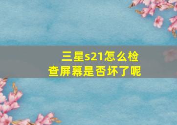 三星s21怎么检查屏幕是否坏了呢