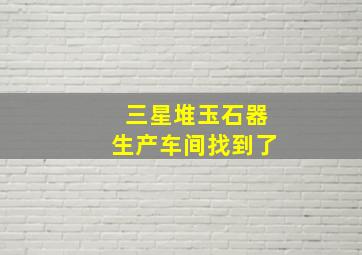 三星堆玉石器生产车间找到了