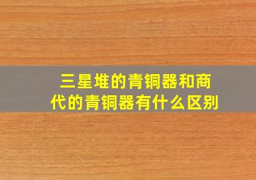 三星堆的青铜器和商代的青铜器有什么区别