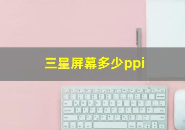 三星屏幕多少ppi