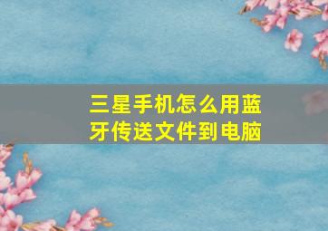 三星手机怎么用蓝牙传送文件到电脑