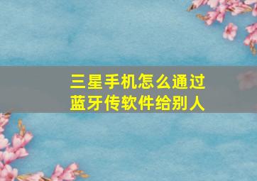 三星手机怎么通过蓝牙传软件给别人