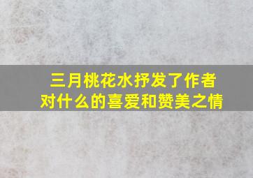 三月桃花水抒发了作者对什么的喜爱和赞美之情