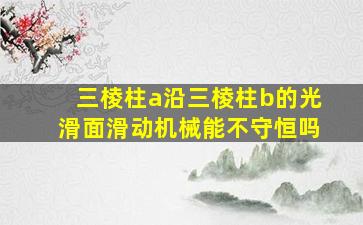 三棱柱a沿三棱柱b的光滑面滑动机械能不守恒吗