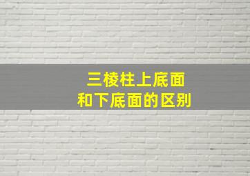 三棱柱上底面和下底面的区别