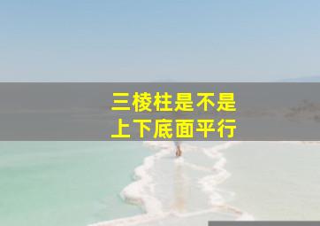 三棱柱是不是上下底面平行