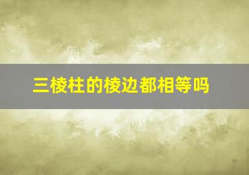 三棱柱的棱边都相等吗