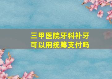 三甲医院牙科补牙可以用统筹支付吗