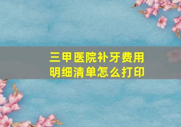 三甲医院补牙费用明细清单怎么打印