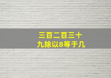 三百二百三十九除以8等于几