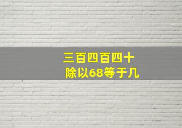 三百四百四十除以68等于几