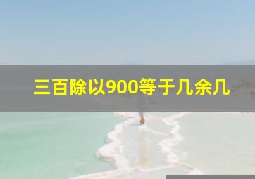 三百除以900等于几余几