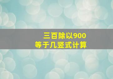 三百除以900等于几竖式计算