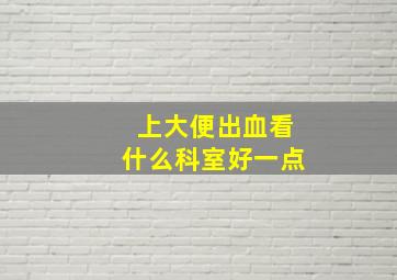 上大便出血看什么科室好一点