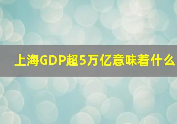 上海GDP超5万亿意味着什么