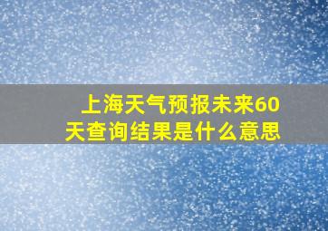 上海天气预报未来60天查询结果是什么意思