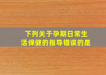 下列关于孕期日常生活保健的指导错误的是