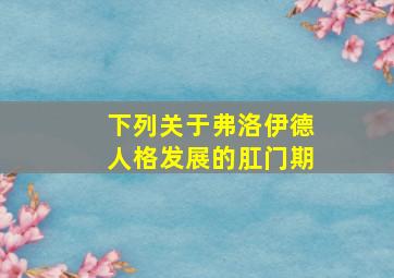 下列关于弗洛伊德人格发展的肛门期