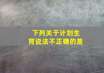 下列关于计划生育说法不正确的是