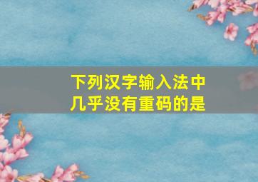 下列汉字输入法中几乎没有重码的是