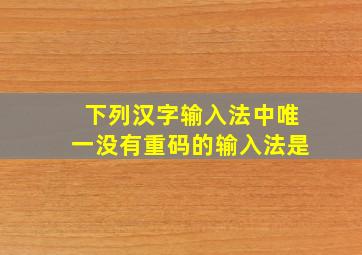 下列汉字输入法中唯一没有重码的输入法是