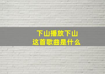 下山播放下山这首歌曲是什么