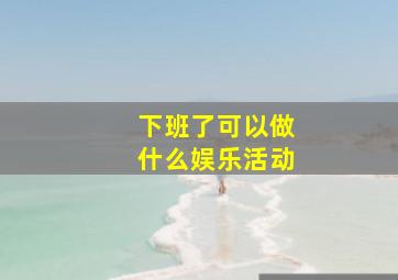 下班了可以做什么娱乐活动