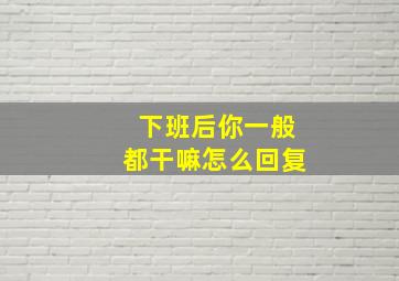 下班后你一般都干嘛怎么回复