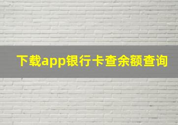 下载app银行卡查余额查询