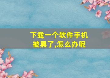 下载一个软件手机被黑了,怎么办呢