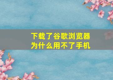 下载了谷歌浏览器为什么用不了手机