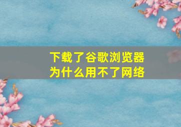 下载了谷歌浏览器为什么用不了网络