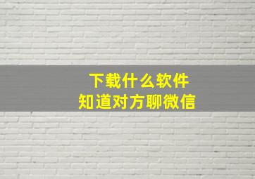 下载什么软件知道对方聊微信