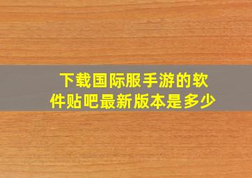 下载国际服手游的软件贴吧最新版本是多少