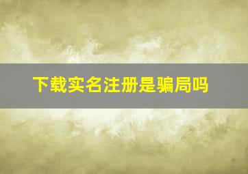 下载实名注册是骗局吗