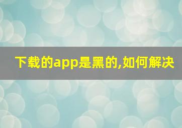 下载的app是黑的,如何解决