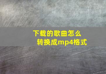 下载的歌曲怎么转换成mp4格式